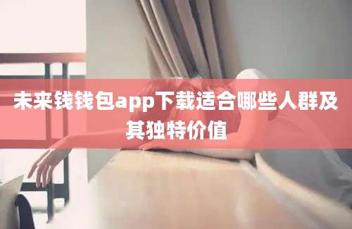 未来钱钱包app下载适合哪些人群及其独特价值