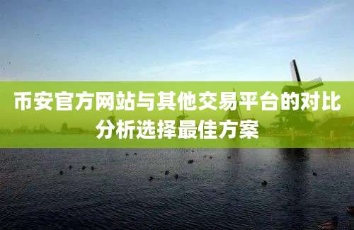 币安官方网站与其他交易平台的对比分析选择最佳方案