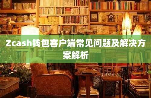 Zcash钱包客户端常见问题及解决方案解析