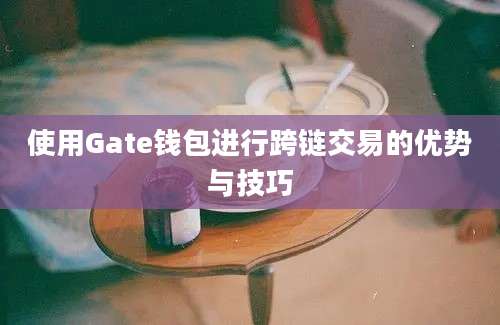 使用Gate钱包进行跨链交易的优势与技巧