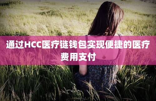 通过HCC医疗链钱包实现便捷的医疗费用支付