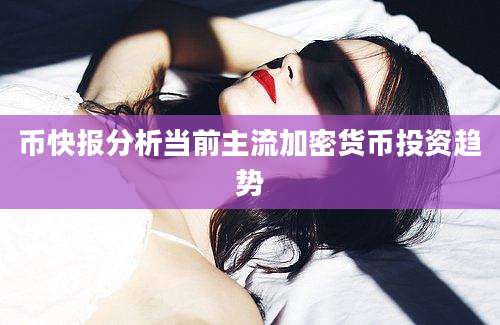 币快报分析当前主流加密货币投资趋势