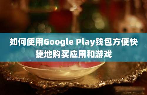 如何使用Google Play钱包方便快捷地购买应用和游戏