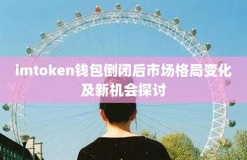 imtoken钱包倒闭后市场格局变化及新机会探讨