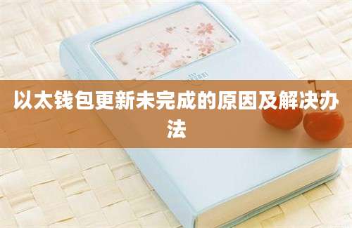 以太钱包更新未完成的原因及解决办法