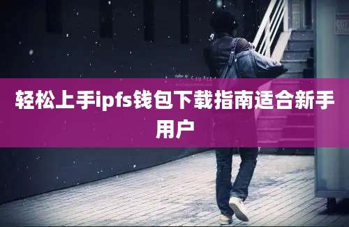 轻松上手ipfs钱包下载指南适合新手用户