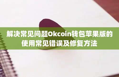 解决常见问题Okcoin钱包苹果版的使用常见错误及修复方法