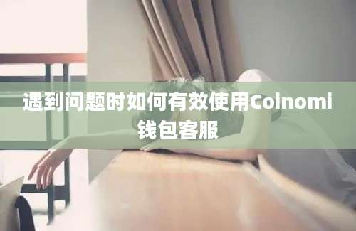 遇到问题时如何有效使用Coinomi钱包客服