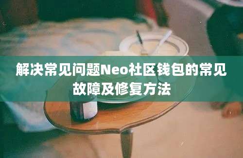 解决常见问题Neo社区钱包的常见故障及修复方法