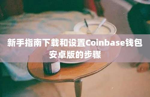 新手指南下载和设置Coinbase钱包安卓版的步骤